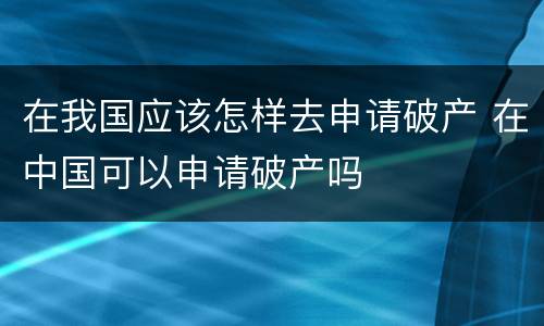 在我国应该怎样去申请破产 在中国可以申请破产吗