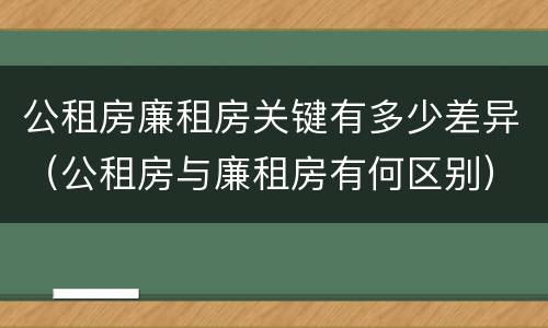 公租房廉租房关键有多少差异（公租房与廉租房有何区别）