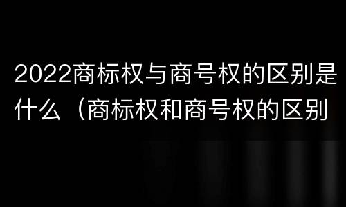 2022商标权与商号权的区别是什么（商标权和商号权的区别）