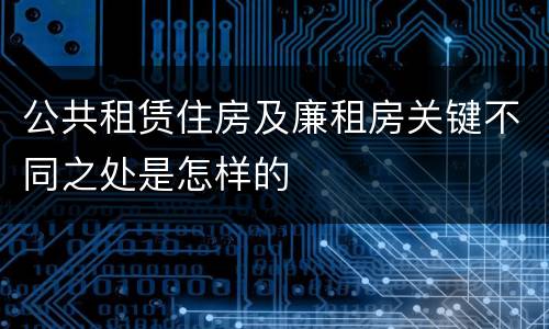 公共租赁住房及廉租房关键不同之处是怎样的
