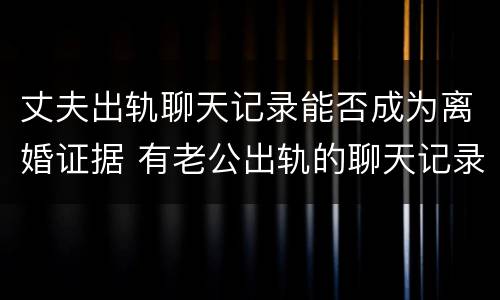 丈夫出轨聊天记录能否成为离婚证据 有老公出轨的聊天记录可以作为离婚证据嘛