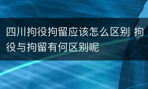 四川拘役拘留应该怎么区别 拘役与拘留有何区别呢