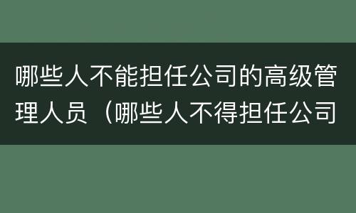 哪些人不能担任公司的高级管理人员（哪些人不得担任公司的高级管理人员）