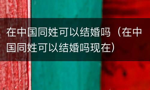 在中国同姓可以结婚吗（在中国同姓可以结婚吗现在）