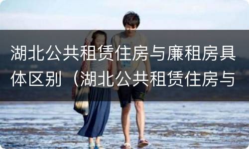 湖北公共租赁住房与廉租房具体区别（湖北公共租赁住房与廉租房具体区别是什么）