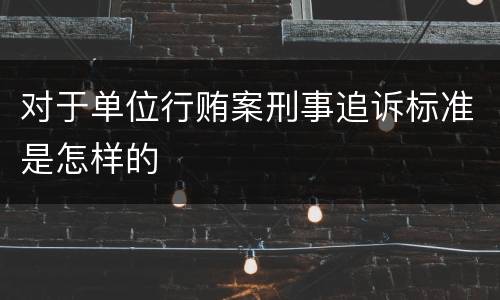 对于单位行贿案刑事追诉标准是怎样的