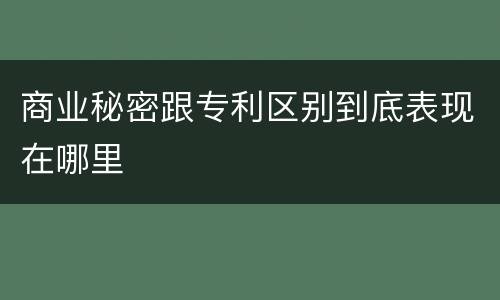 商业秘密跟专利区别到底表现在哪里