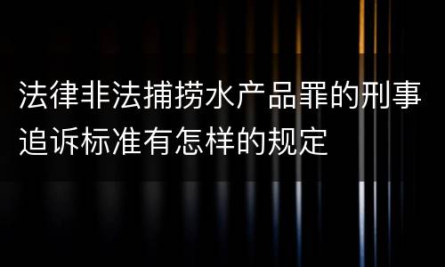 法律非法捕捞水产品罪的刑事追诉标准有怎样的规定