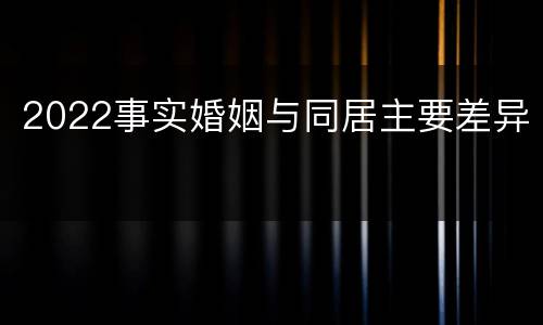 2022事实婚姻与同居主要差异