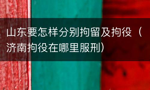 山东要怎样分别拘留及拘役（济南拘役在哪里服刑）