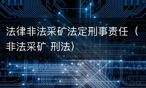 法律非法采矿法定刑事责任（非法采矿 刑法）