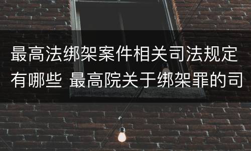 最高法绑架案件相关司法规定有哪些 最高院关于绑架罪的司法解释