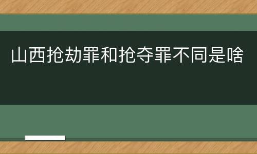 山西抢劫罪和抢夺罪不同是啥