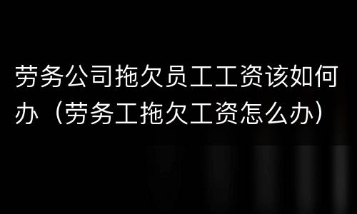 劳务公司拖欠员工工资该如何办（劳务工拖欠工资怎么办）