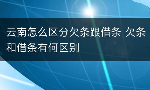 云南怎么区分欠条跟借条 欠条和借条有何区别