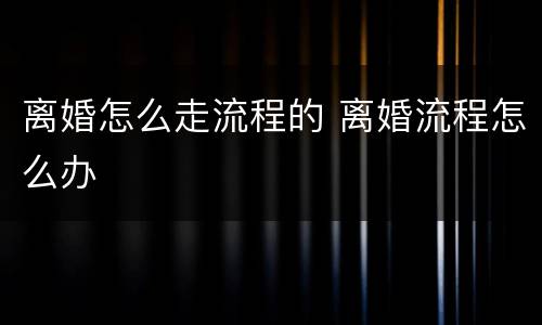 离婚怎么走流程的 离婚流程怎么办
