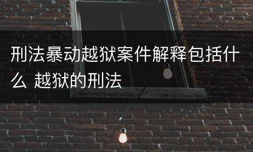 刑法暴动越狱案件解释包括什么 越狱的刑法