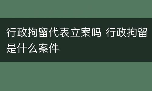 行政拘留代表立案吗 行政拘留是什么案件