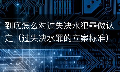 到底怎么对过失决水犯罪做认定（过失决水罪的立案标准）