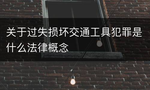关于过失损坏交通工具犯罪是什么法律概念