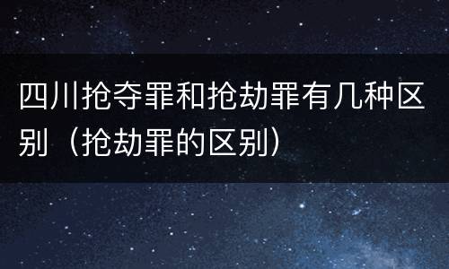 四川抢夺罪和抢劫罪有几种区别（抢劫罪的区别）