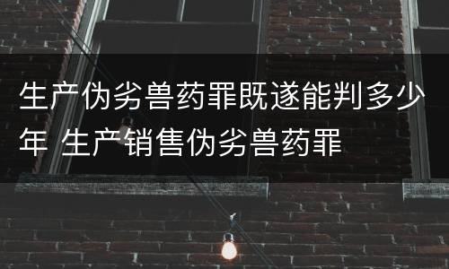 生产伪劣兽药罪既遂能判多少年 生产销售伪劣兽药罪