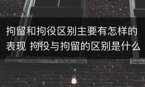 拘留和拘役区别主要有怎样的表现 拘役与拘留的区别是什么