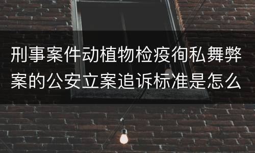刑事案件动植物检疫徇私舞弊案的公安立案追诉标准是怎么规定