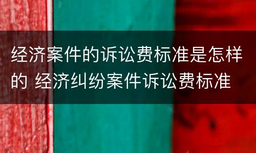 经济案件的诉讼费标准是怎样的 经济纠纷案件诉讼费标准