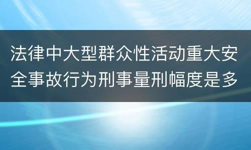 法律中大型群众性活动重大安全事故行为刑事量刑幅度是多少