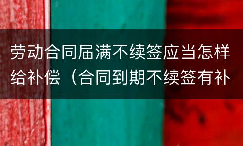劳动合同届满不续签应当怎样给补偿（合同到期不续签有补偿吗）