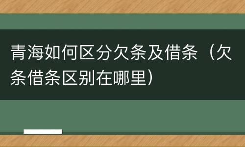 青海如何区分欠条及借条（欠条借条区别在哪里）