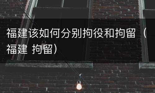 福建该如何分别拘役和拘留（福建 拘留）
