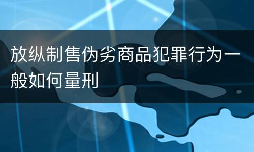 放纵制售伪劣商品犯罪行为一般如何量刑
