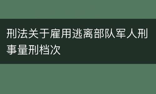刑法关于雇用逃离部队军人刑事量刑档次