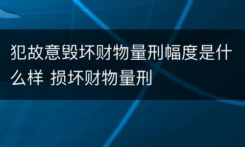 犯故意毁坏财物量刑幅度是什么样 损坏财物量刑
