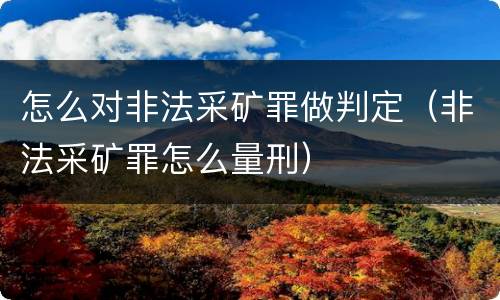 怎么对非法采矿罪做判定（非法采矿罪怎么量刑）
