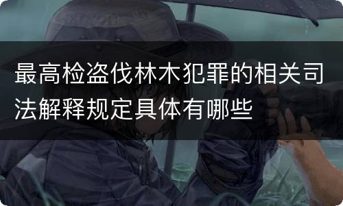 最高检盗伐林木犯罪的相关司法解释规定具体有哪些