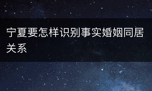 宁夏要怎样识别事实婚姻同居关系
