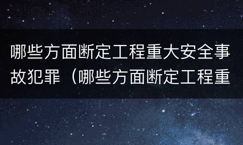哪些方面断定工程重大安全事故犯罪（哪些方面断定工程重大安全事故犯罪行为）