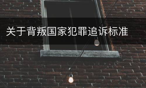 关于背叛国家犯罪追诉标准