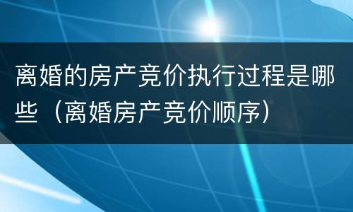 离婚的房产竞价执行过程是哪些（离婚房产竞价顺序）