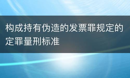 构成持有伪造的发票罪规定的定罪量刑标准