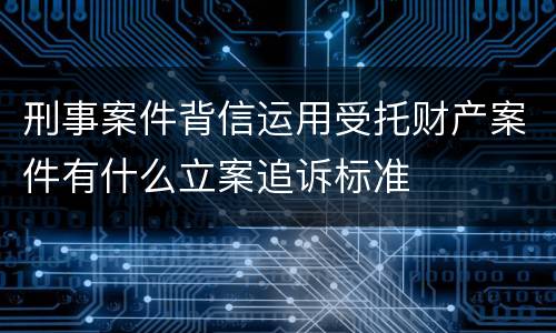 刑事案件背信运用受托财产案件有什么立案追诉标准