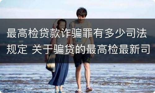 最高检贷款诈骗罪有多少司法规定 关于骗贷的最高检最新司法解释
