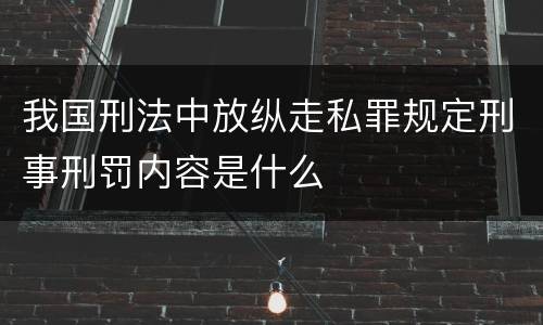 我国刑法中放纵走私罪规定刑事刑罚内容是什么