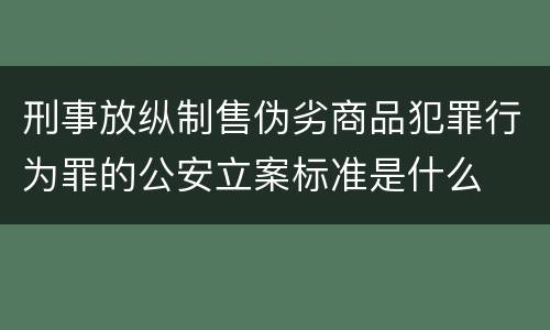 刑事放纵制售伪劣商品犯罪行为罪的公安立案标准是什么