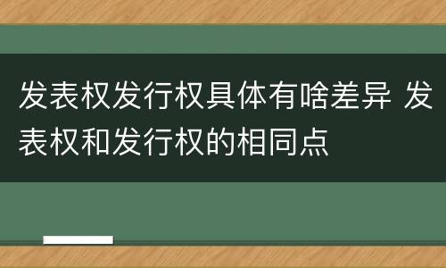 发表权发行权具体有啥差异 发表权和发行权的相同点