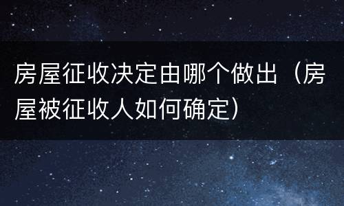 房屋征收决定由哪个做出（房屋被征收人如何确定）