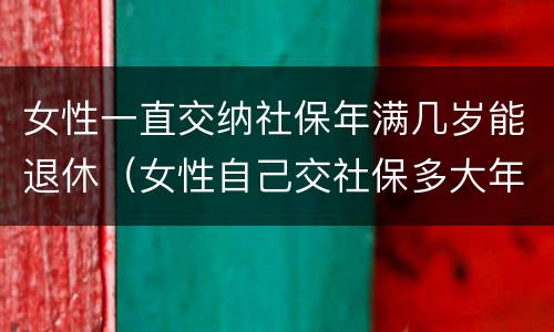 女性一直交纳社保年满几岁能退休（女性自己交社保多大年龄可以退休）